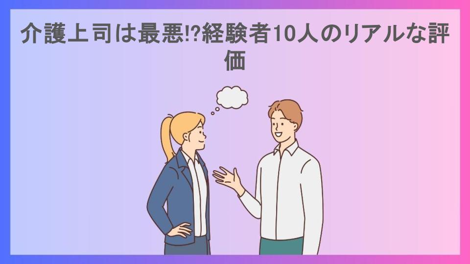 介護上司は最悪!?経験者10人のリアルな評価